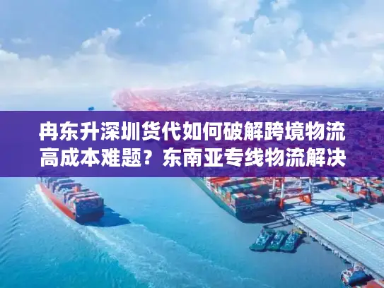 冉东升深圳货代如何破解跨境物流高成本难题？东南亚专线物流解决方案解析