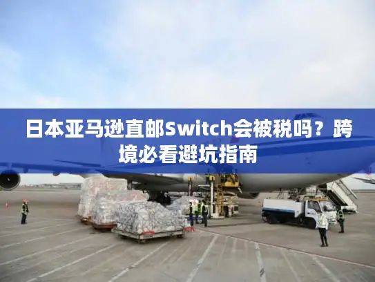 日本亚马逊直邮Switch会被税吗？跨境必看避坑指南