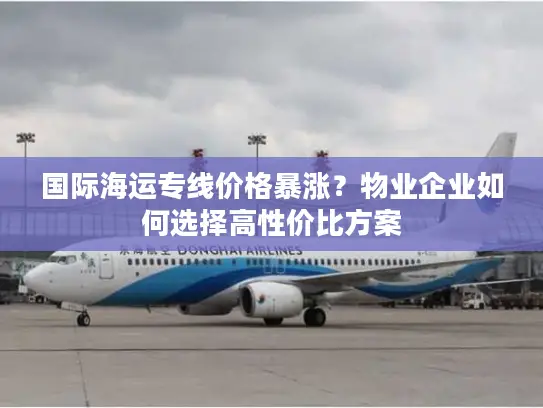 国际海运专线价格暴涨？物业企业如何选择高性价比方案