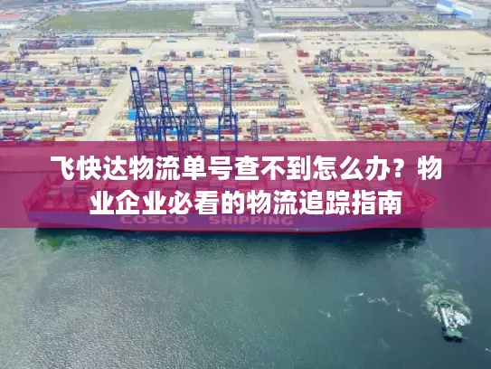 飞快达物流单号查不到怎么办？物业企业必看的物流追踪指南