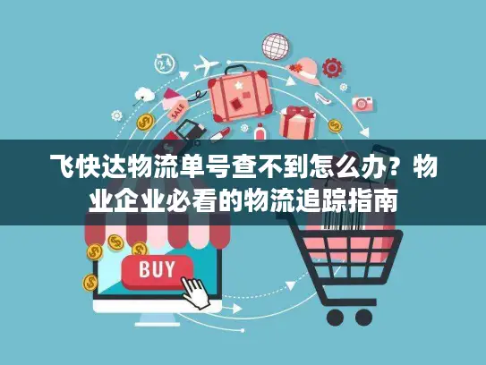 飞快达物流单号查不到怎么办？物业企业必看的物流追踪指南