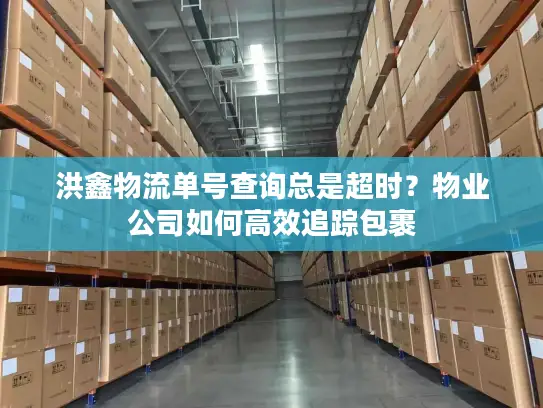 洪鑫物流单号查询总是超时？物业公司如何高效追踪包裹