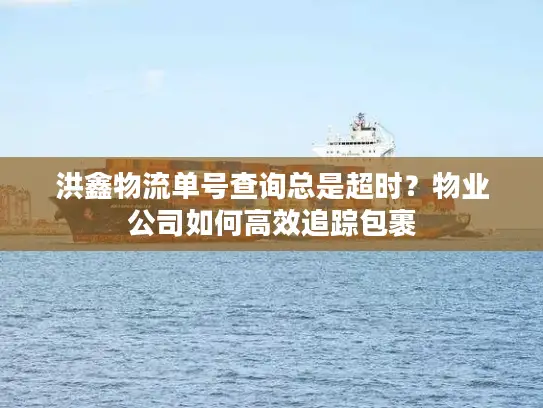 洪鑫物流单号查询总是超时？物业公司如何高效追踪包裹