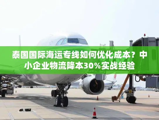 泰国国际海运专线如何优化成本？中小企业物流降本30%实战经验