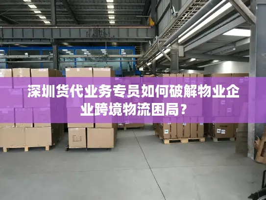 深圳货代业务专员如何破解物业企业跨境物流困局？