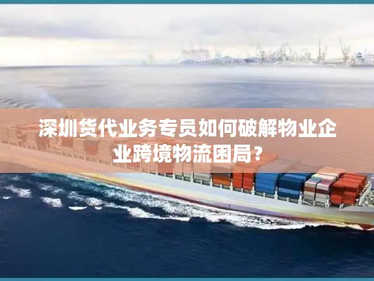 深圳货代业务专员如何破解物业企业跨境物流困局？
