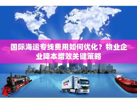 国际海运专线费用如何优化？物业企业降本增效关键策略