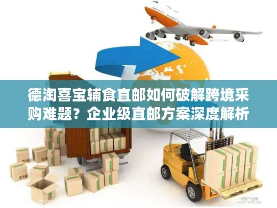 德淘喜宝辅食直邮如何破解跨境采购难题？企业级直邮方案深度解析