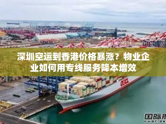深圳空运到香港价格暴涨？物业企业如何用专线服务降本增效