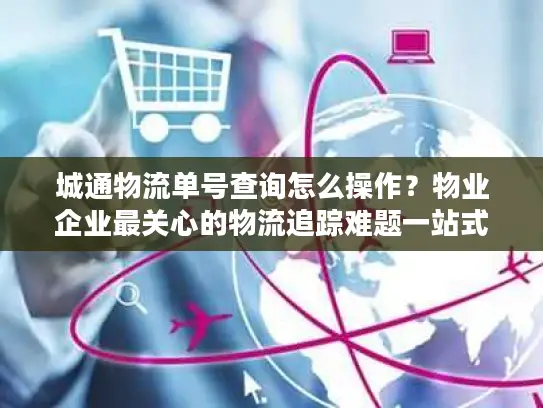 城通物流单号查询怎么操作？物业企业最关心的物流追踪难题一站式解决