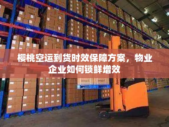 樱桃空运到货时效保障方案，物业企业如何锁鲜增效