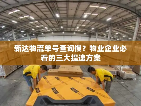 新达物流单号查询慢？物业企业必看的三大提速方案