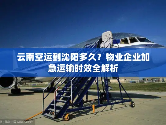 云南空运到沈阳多久？物业企业加急运输时效全解析