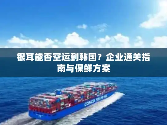 银耳能否空运到韩国？企业通关指南与保鲜方案