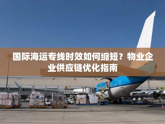 国际海运专线时效如何缩短？物业企业供应链优化指南