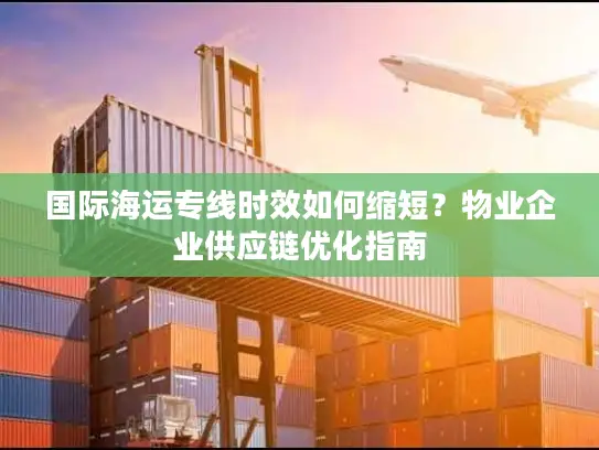 国际海运专线时效如何缩短？物业企业供应链优化指南