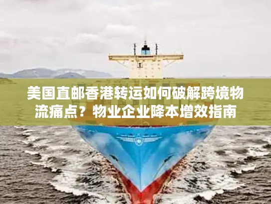 美国直邮香港转运如何破解跨境物流痛点？物业企业降本增效指南