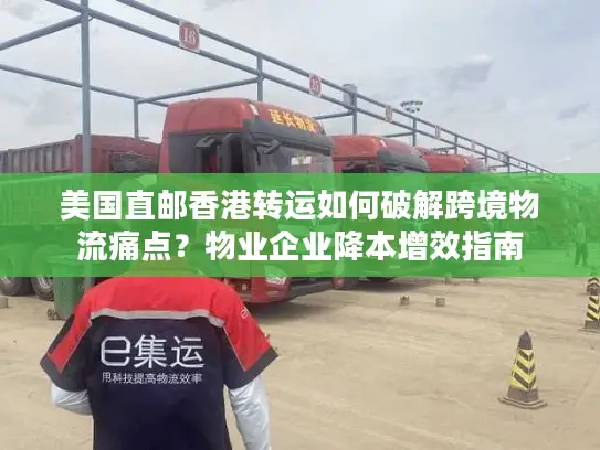 美国直邮香港转运如何破解跨境物流痛点？物业企业降本增效指南