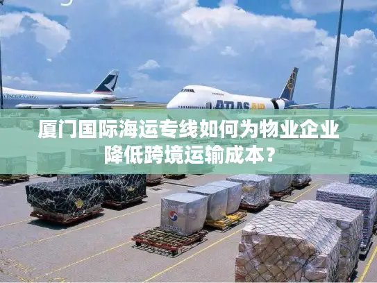 厦门国际海运专线如何为物业企业降低跨境运输成本？