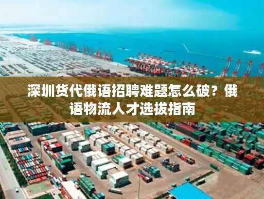 深圳货代俄语招聘难题怎么破？俄语物流人才选拔指南