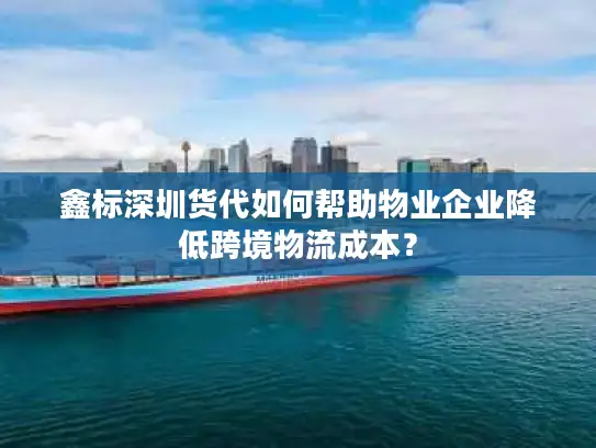 鑫标深圳货代如何帮助物业企业降低跨境物流成本？