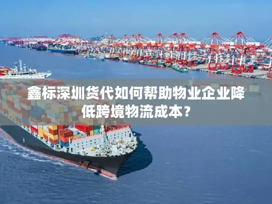 鑫标深圳货代如何帮助物业企业降低跨境物流成本？