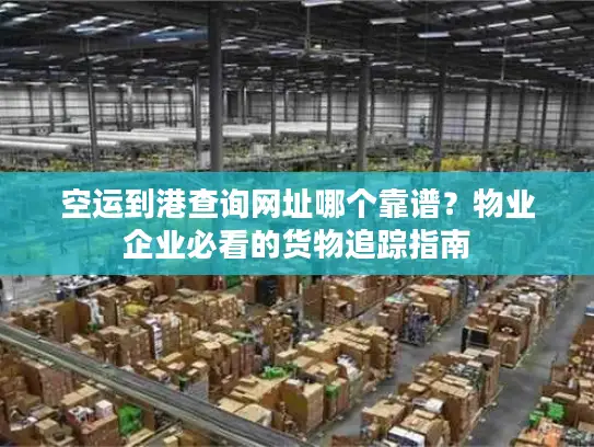 空运到港查询网址哪个靠谱？物业企业必看的货物追踪指南