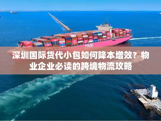 深圳国际货代小包如何降本增效？物业企业必读的跨境物流攻略