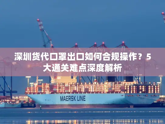深圳货代口罩出口如何合规操作？5大通关难点深度解析