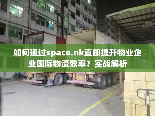 如何通过space.nk直邮提升物业企业国际物流效率？实战解析