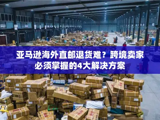 亚马逊海外直邮退货难？跨境卖家必须掌握的4大解决方案