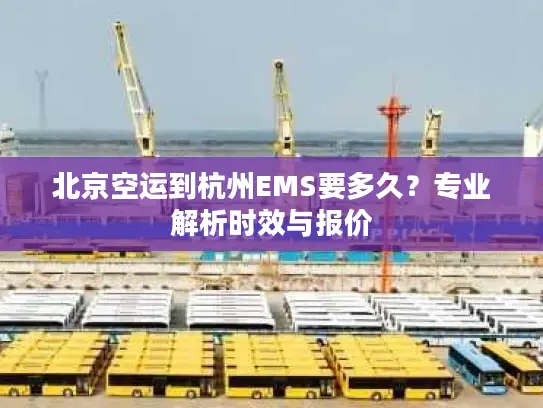 北京空运到杭州EMS要多久？专业解析时效与报价