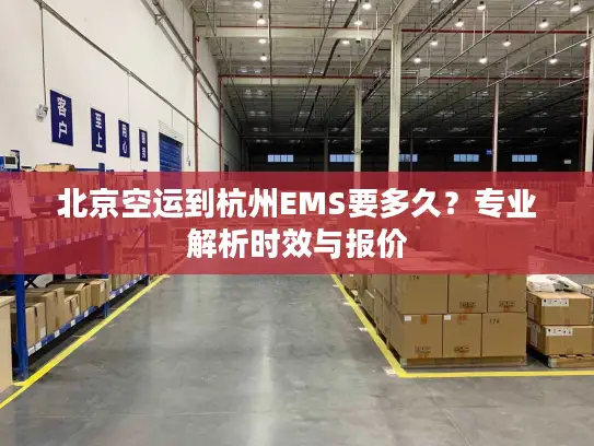北京空运到杭州EMS要多久？专业解析时效与报价