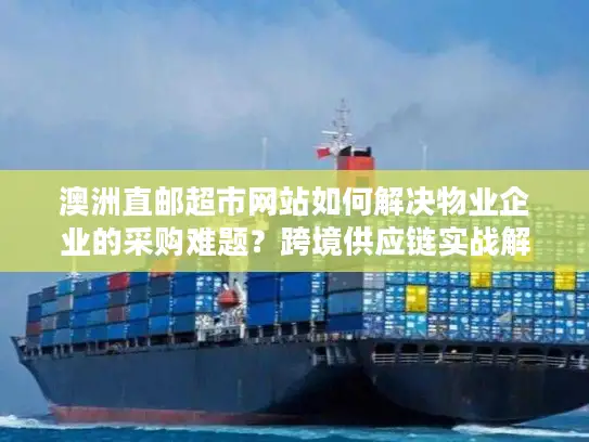 澳洲直邮超市网站如何解决物业企业的采购难题？跨境供应链实战解析