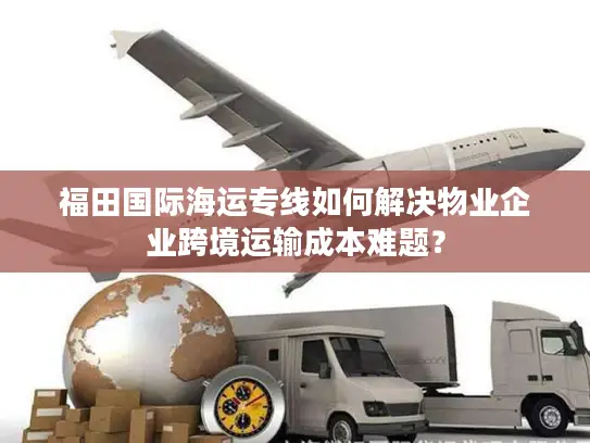 福田国际海运专线如何解决物业企业跨境运输成本难题？