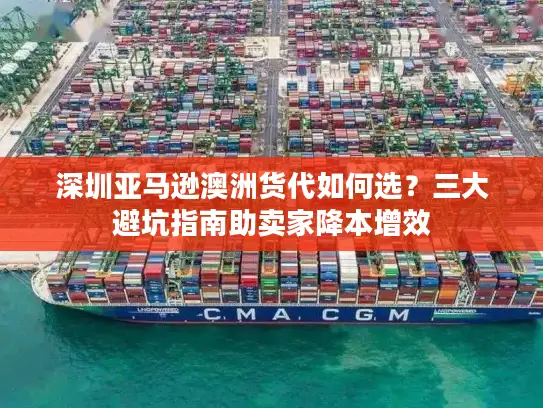 深圳亚马逊澳洲货代如何选？三大避坑指南助卖家降本增效