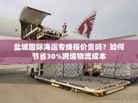盐城国际海运专线报价贵吗？如何节省30%跨境物流成本
