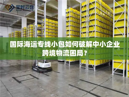 国际海运专线小包如何破解中小企业跨境物流困局？