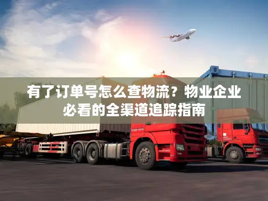 有了订单号怎么查物流？物业企业必看的全渠道追踪指南