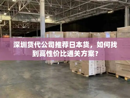 深圳货代公司推荐日本货，如何找到高性价比通关方案？