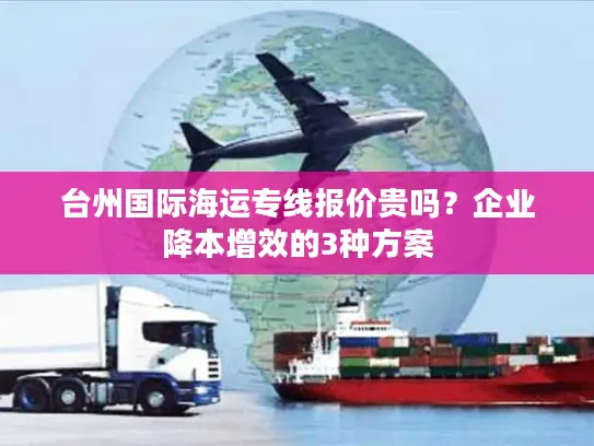 台州国际海运专线报价贵吗？企业降本增效的3种方案