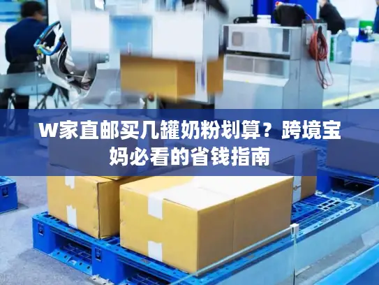 W家直邮买几罐奶粉划算？跨境宝妈必看的省钱指南