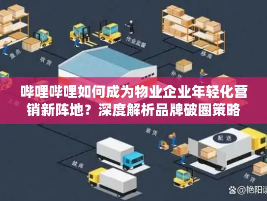 哔哩哔哩如何成为物业企业年轻化营销新阵地？深度解析品牌破圈策略
