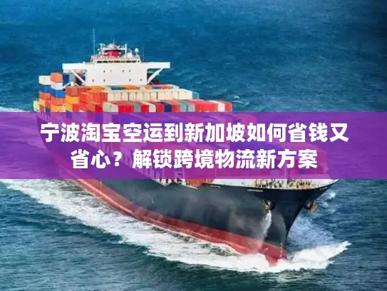 宁波淘宝空运到新加坡如何省钱又省心？解锁跨境物流新方案
