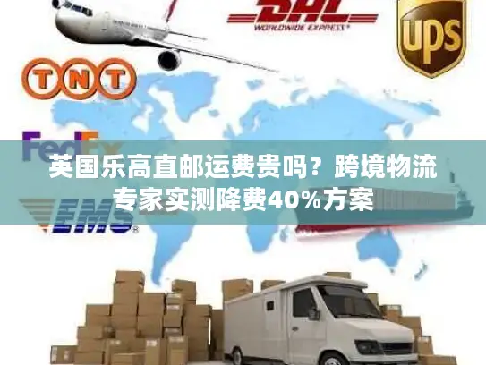 英国乐高直邮运费贵吗？跨境物流专家实测降费40%方案