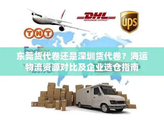 东莞货代卷还是深圳货代卷？海运物流资源对比及企业选仓指南