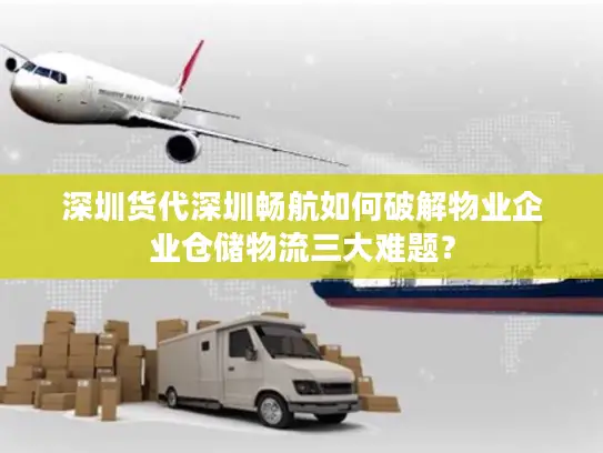 深圳货代深圳畅航如何破解物业企业仓储物流三大难题？