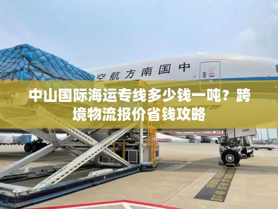 中山国际海运专线多少钱一吨？跨境物流报价省钱攻略