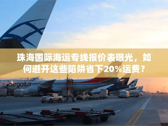 珠海国际海运专线报价表曝光，如何避开这些陷阱省下20%运费？