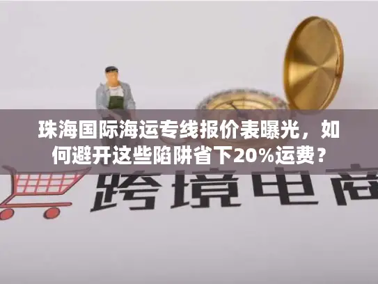 珠海国际海运专线报价表曝光，如何避开这些陷阱省下20%运费？